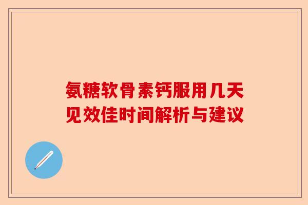 氨糖软骨素钙服用几天见效佳时间解析与建议