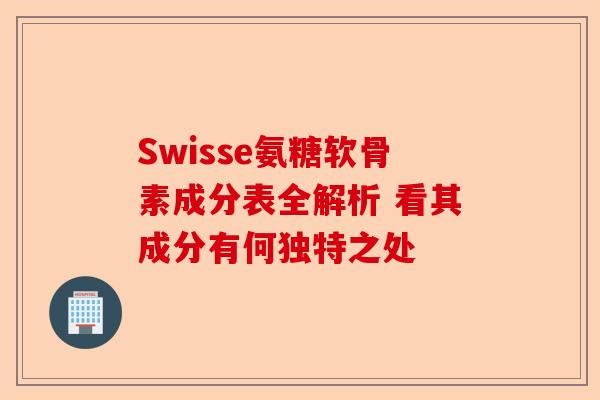 Swisse氨糖软骨素成分表全解析 看其成分有何独特之处