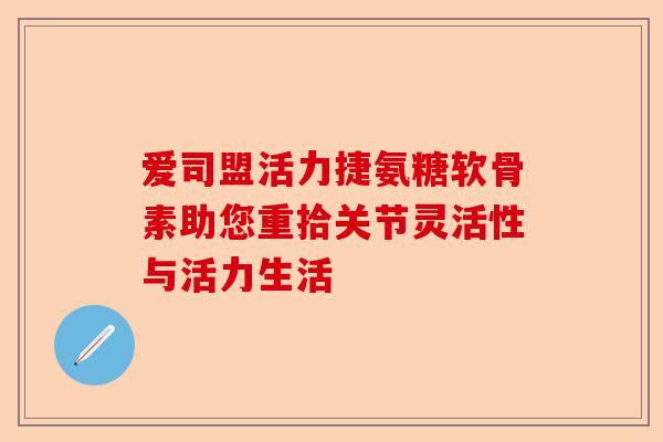 爱司盟活力捷氨糖软骨素助您重拾关节灵活性与活力生活