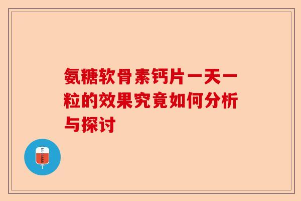 氨糖软骨素钙片一天一粒的效果究竟如何分析与探讨