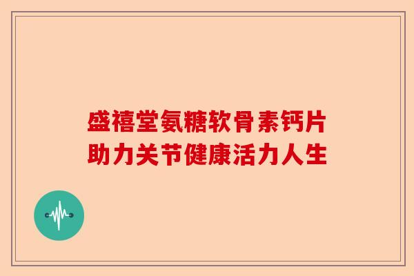 盛禧堂氨糖软骨素钙片助力关节健康活力人生