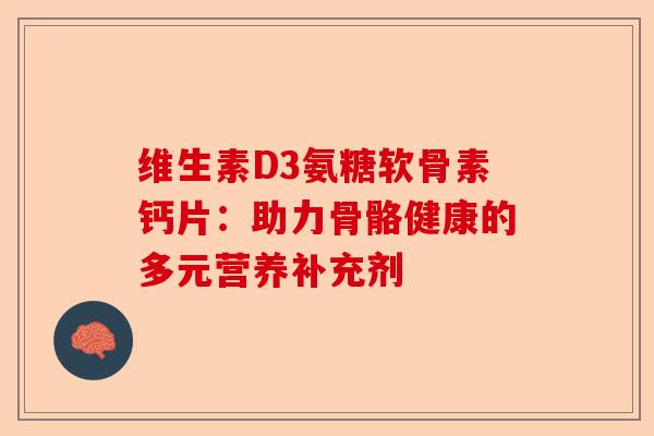 维生素D3氨糖软骨素钙片：助力骨骼健康的多元营养补充剂