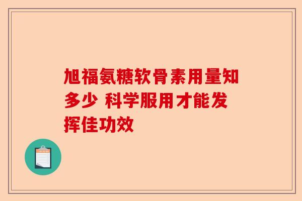 旭福氨糖软骨素用量知多少 科学服用才能发挥佳功效