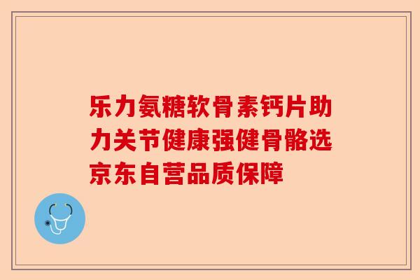 乐力氨糖软骨素钙片助力关节健康强健骨骼选京东自营品质保障