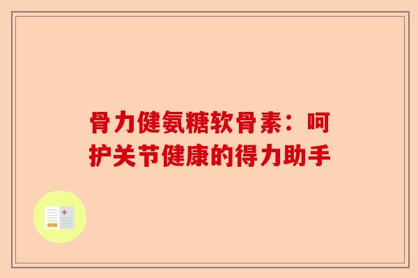 骨力健氨糖软骨素：呵护关节健康的得力助手