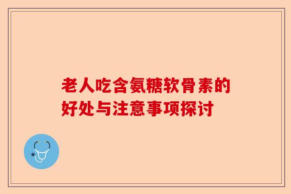 老人吃含氨糖软骨素的好处与注意事项探讨
