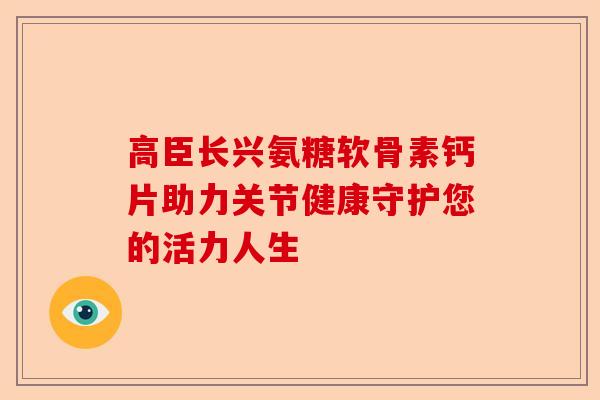 高臣长兴氨糖软骨素钙片助力关节健康守护您的活力人生