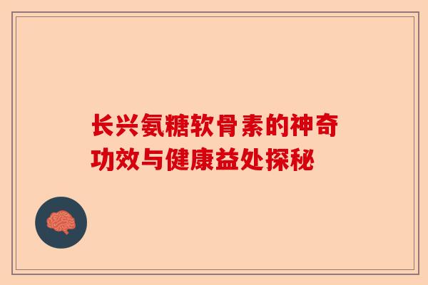 长兴氨糖软骨素的神奇功效与健康益处探秘