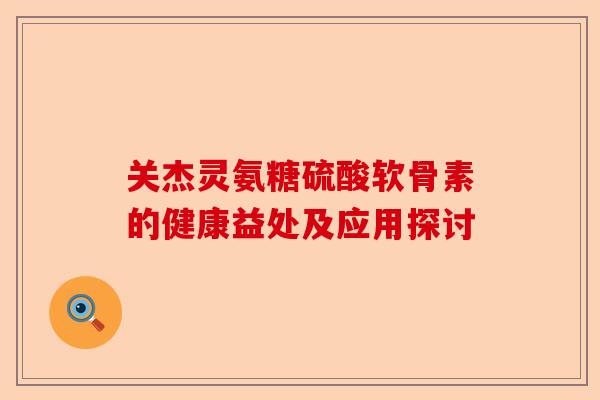 关杰灵氨糖硫酸软骨素的健康益处及应用探讨