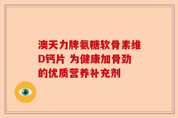 澳天力牌氨糖软骨素维D钙片 为健康加骨劲的优质营养补充剂