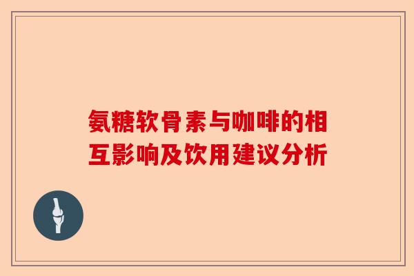 氨糖软骨素与咖啡的相互影响及饮用建议分析
