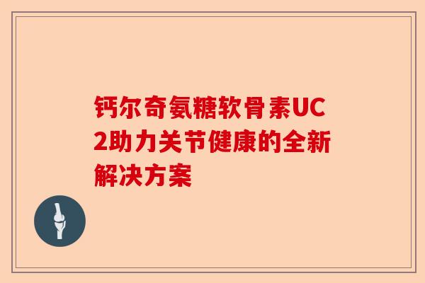 钙尔奇氨糖软骨素UC2助力关节健康的全新解决方案