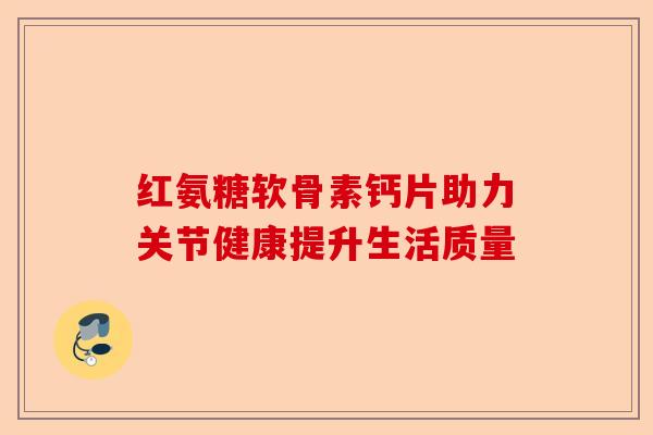 红氨糖软骨素钙片助力关节健康提升生活质量