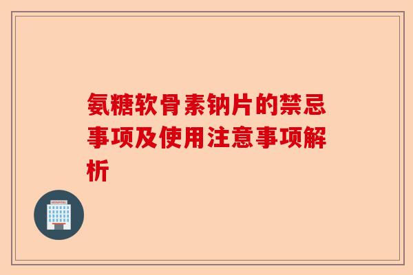 氨糖软骨素钠片的禁忌事项及使用注意事项解析