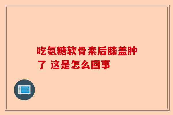 吃氨糖软骨素后膝盖肿了 这是怎么回事