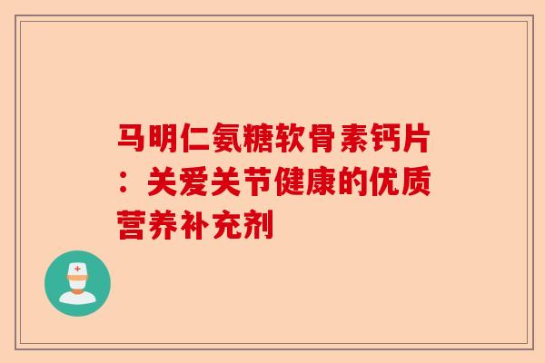 马明仁氨糖软骨素钙片：关爱关节健康的优质营养补充剂