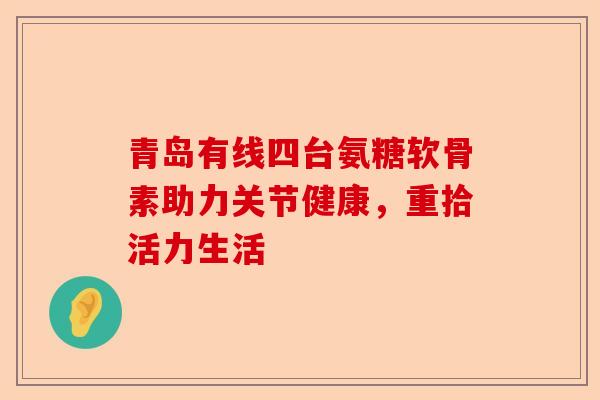 青岛有线四台氨糖软骨素助力关节健康，重拾活力生活