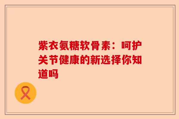 紫衣氨糖软骨素：呵护关节健康的新选择你知道吗