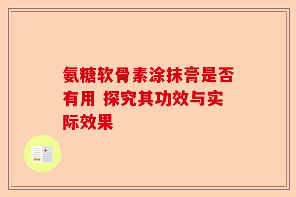 氨糖软骨素涂抹膏是否有用 探究其功效与实际效果-第1张图片-关节保镖