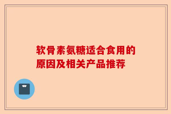 软骨素氨糖适合食用的原因及相关产品推荐-第1张图片-关节保镖