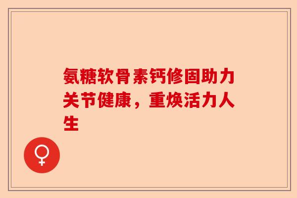 氨糖软骨素钙修固助力关节健康，重焕活力人生