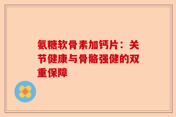 氨糖软骨素加钙片：关节健康与骨骼强健的双重保障