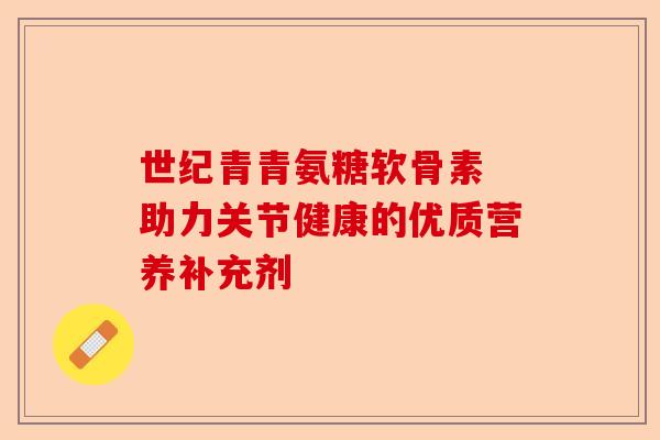 世纪青青氨糖软骨素 助力关节健康的优质营养补充剂