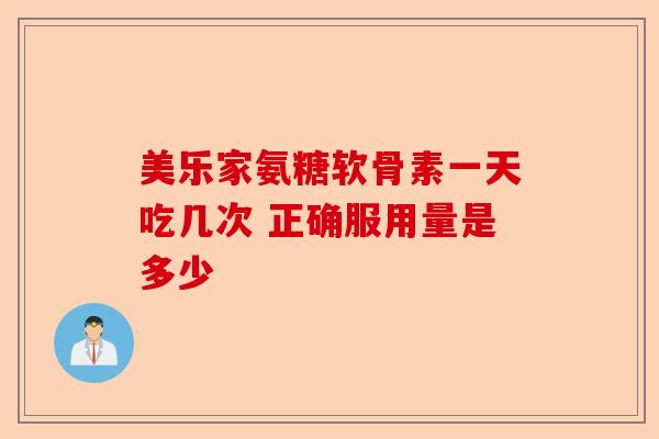 美乐家氨糖软骨素一天吃几次 正确服用量是多少-第1张图片-关节保镖