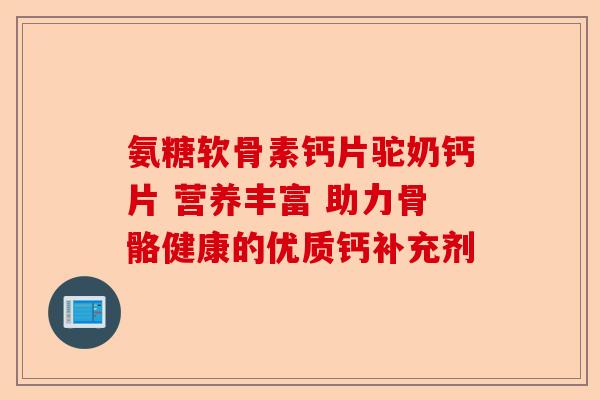 氨糖软骨素钙片驼奶钙片 营养丰富 助力骨骼健康的优质钙补充剂