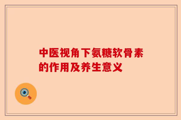 中医视角下氨糖软骨素的作用及养生意义