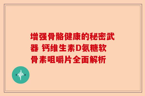 增强骨骼健康的秘密武器 钙维生素D氨糖软骨素咀嚼片全面解析
