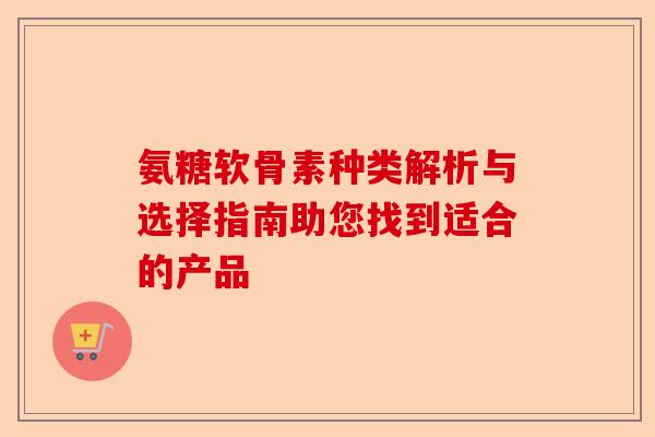 氨糖软骨素种类解析与选择指南助您找到适合的产品