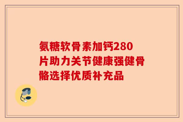 氨糖软骨素加钙280片助力关节健康强健骨骼选择优质补充品