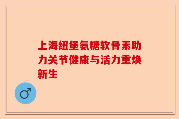 上海纽堡氨糖软骨素助力关节健康与活力重焕新生