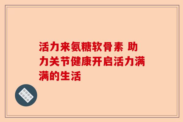 活力来氨糖软骨素 助力关节健康开启活力满满的生活