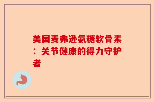 美国麦弗逊氨糖软骨素：关节健康的得力守护者