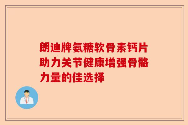 朗迪牌氨糖软骨素钙片助力关节健康增强骨骼力量的佳选择