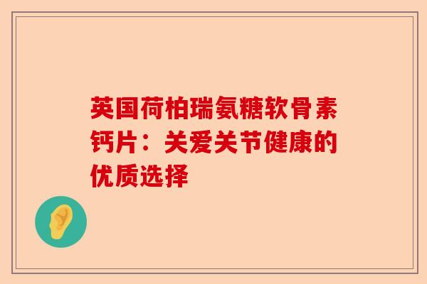 英国荷柏瑞氨糖软骨素钙片：关爱关节健康的优质选择