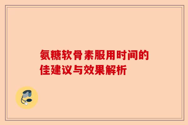氨糖软骨素服用时间的佳建议与效果解析