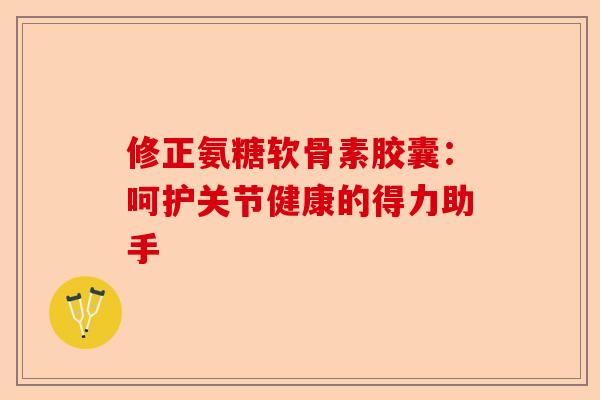 修正氨糖软骨素胶囊：呵护关节健康的得力助手