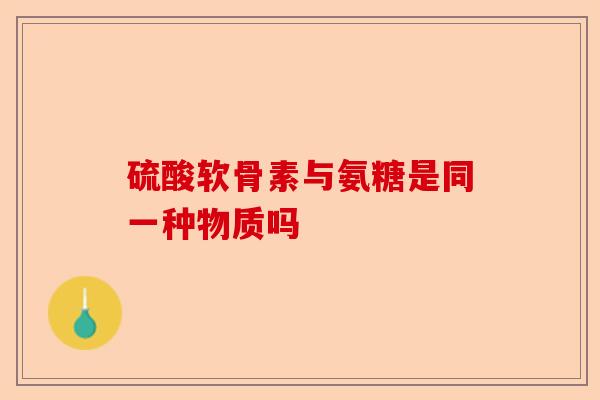 硫酸软骨素与氨糖是同一种物质吗