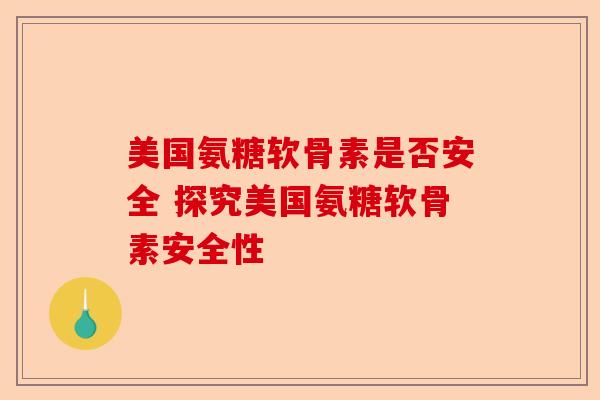美国氨糖软骨素是否安全 探究美国氨糖软骨素安全性