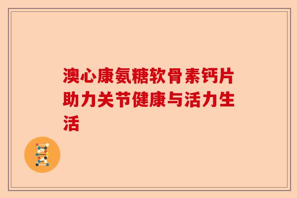 澳心康氨糖软骨素钙片助力关节健康与活力生活