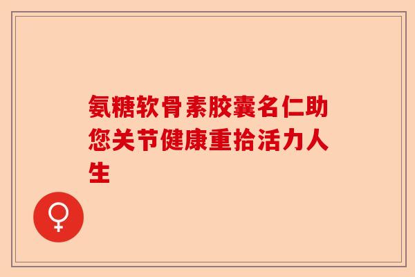 氨糖软骨素胶囊名仁助您关节健康重拾活力人生