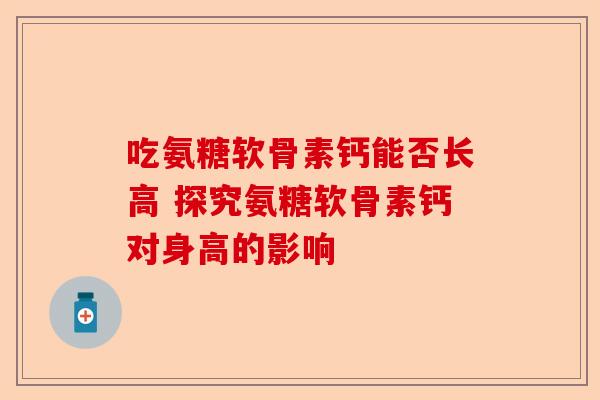 吃氨糖软骨素钙能否长高 探究氨糖软骨素钙对身高的影响