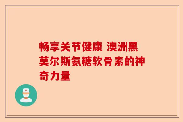 畅享关节健康 澳洲黑莫尔斯氨糖软骨素的神奇力量