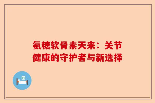 氨糖软骨素天来：关节健康的守护者与新选择