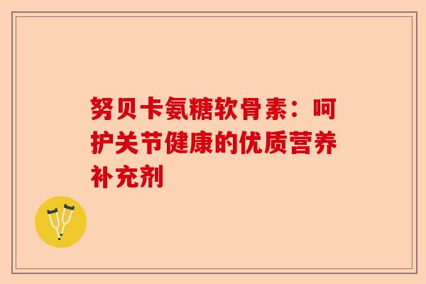 努贝卡氨糖软骨素：呵护关节健康的优质营养补充剂