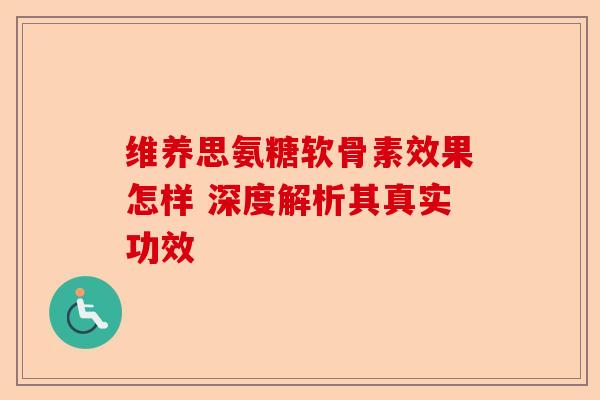 维养思氨糖软骨素效果怎样 深度解析其真实功效