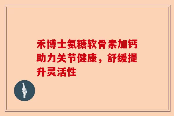 禾博士氨糖软骨素加钙助力关节健康，舒缓提升灵活性